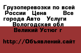 Грузоперевозки по всей России › Цена ­ 10 - Все города Авто » Услуги   . Вологодская обл.,Великий Устюг г.